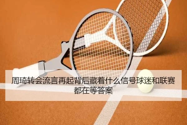 周琦转会流言再起背后藏着什么信号球迷和联赛都在等答案