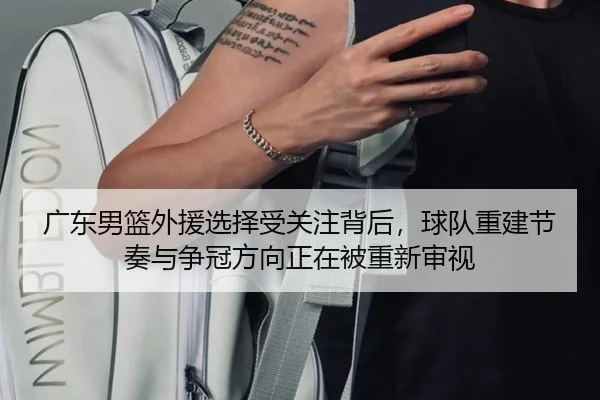 广东男篮外援选择受关注背后，球队重建节奏与争冠方向正在被重新审视
